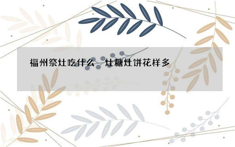 福州祭灶吃什么 灶糖灶饼花样多